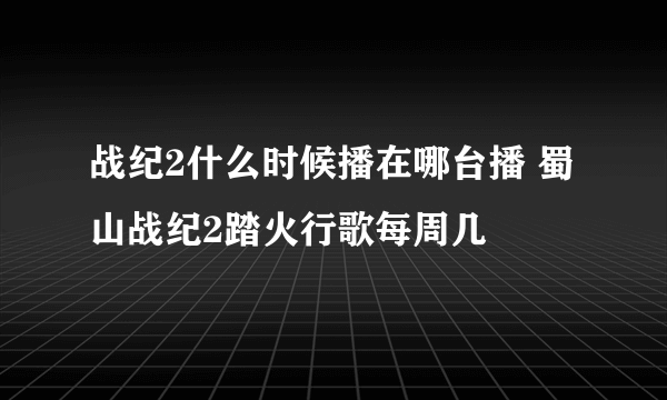 战纪2什么时候播在哪台播 蜀山战纪2踏火行歌每周几