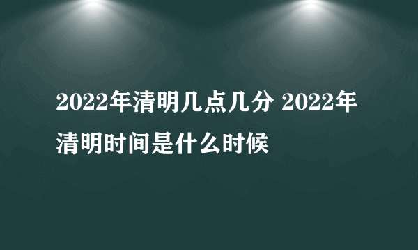 2022年清明几点几分 2022年清明时间是什么时候