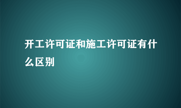 开工许可证和施工许可证有什么区别