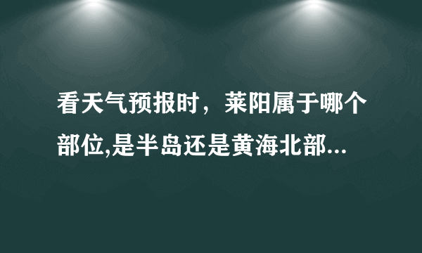 看天气预报时，莱阳属于哪个部位,是半岛还是黄海北部还是内陆地区。请说的详细些，谢谢