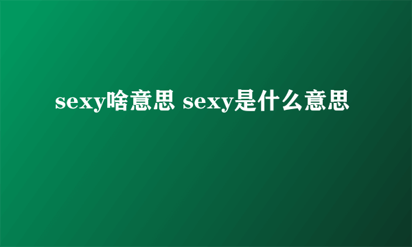 sexy啥意思 sexy是什么意思