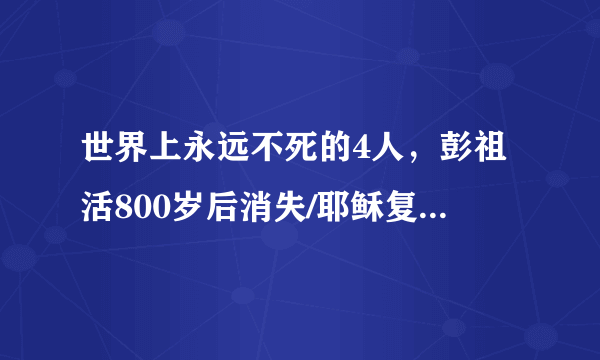 世界上永远不死的4人，彭祖活800岁后消失/耶稣复活得永生