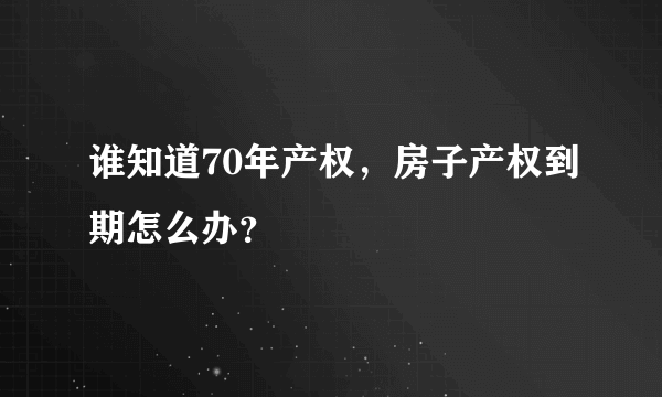 谁知道70年产权，房子产权到期怎么办？