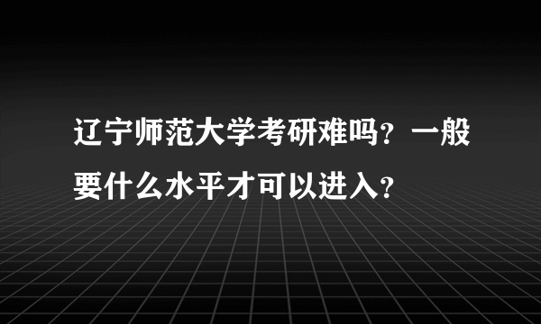 辽宁师范大学考研难吗？一般要什么水平才可以进入？