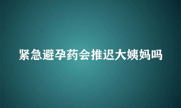 紧急避孕药会推迟大姨妈吗