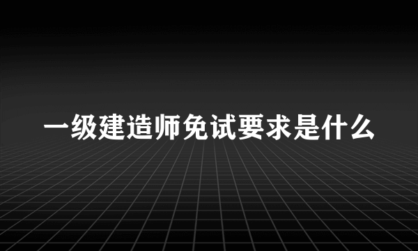 一级建造师免试要求是什么