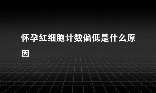 怀孕红细胞计数偏低是什么原因