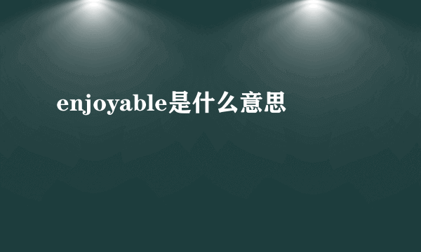 enjoyable是什么意思