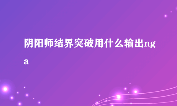 阴阳师结界突破用什么输出nga