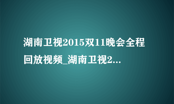 湖南卫视2015双11晚会全程回放视频_湖南卫视2015双11晚会视频-飞外网