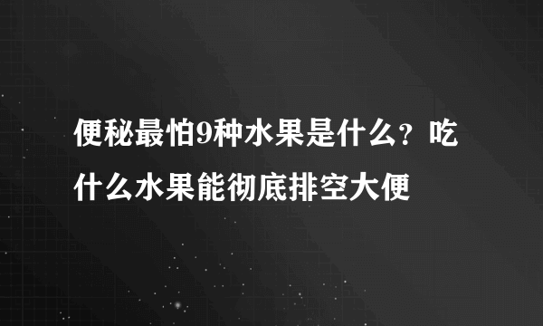 便秘最怕9种水果是什么？吃什么水果能彻底排空大便