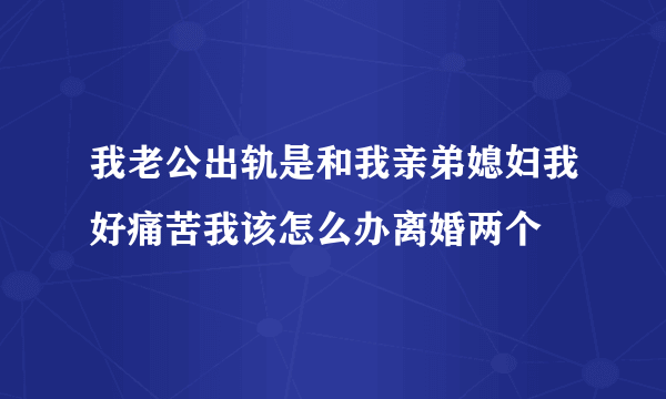 我老公出轨是和我亲弟媳妇我好痛苦我该怎么办离婚两个