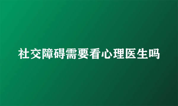 社交障碍需要看心理医生吗