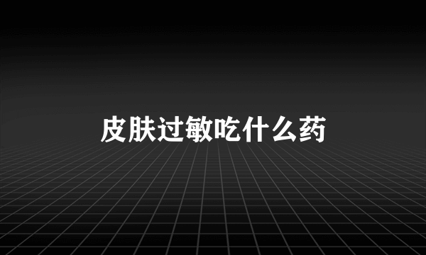 皮肤过敏吃什么药