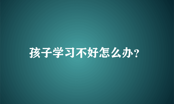 孩子学习不好怎么办？