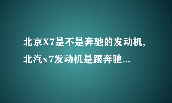 北京X7是不是奔驰的发动机,北汽x7发动机是跟奔驰研发的吗