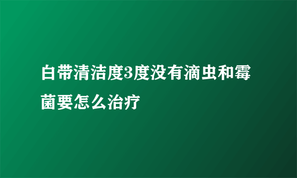 白带清洁度3度没有滴虫和霉菌要怎么治疗