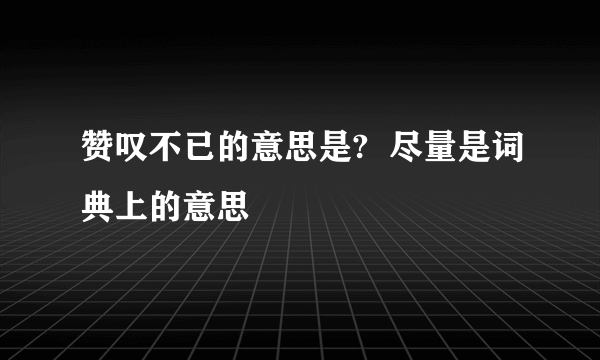 赞叹不已的意思是?  尽量是词典上的意思