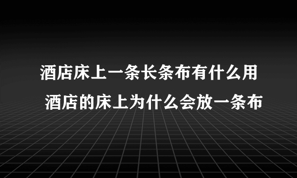 酒店床上一条长条布有什么用 酒店的床上为什么会放一条布