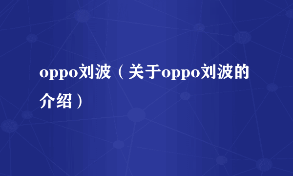 oppo刘波（关于oppo刘波的介绍）