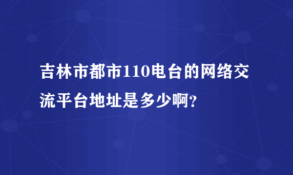 吉林市都市110电台的网络交流平台地址是多少啊？