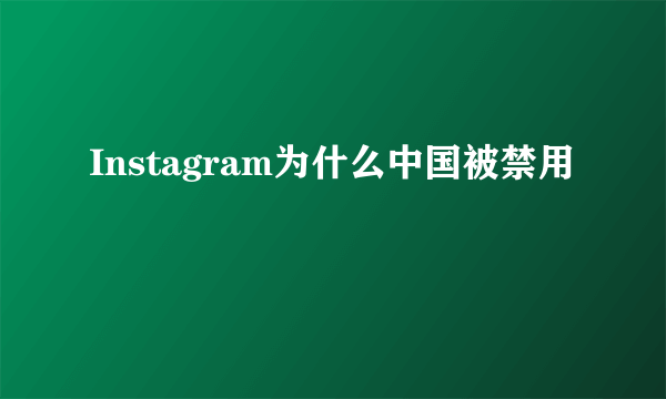 Instagram为什么中国被禁用