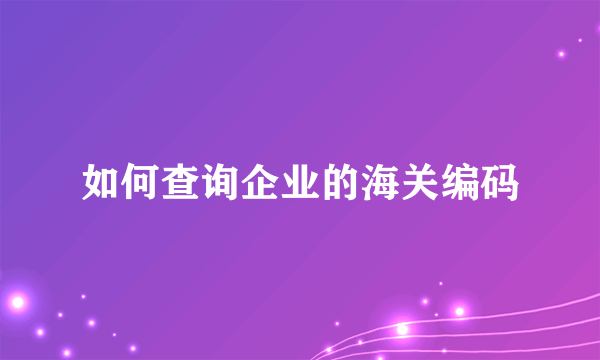 如何查询企业的海关编码