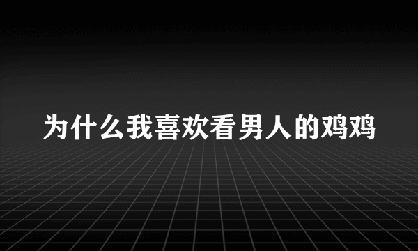 为什么我喜欢看男人的鸡鸡