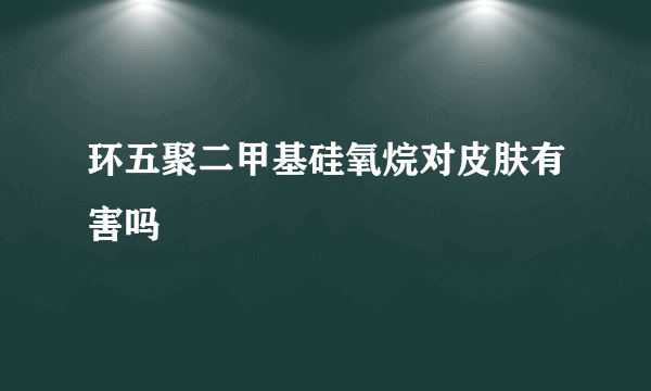 环五聚二甲基硅氧烷对皮肤有害吗