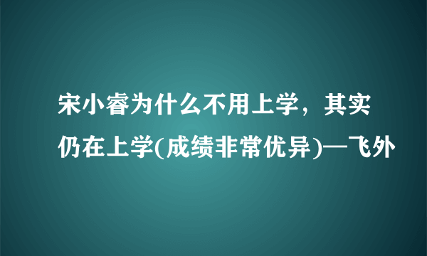 宋小睿为什么不用上学，其实仍在上学(成绩非常优异)—飞外