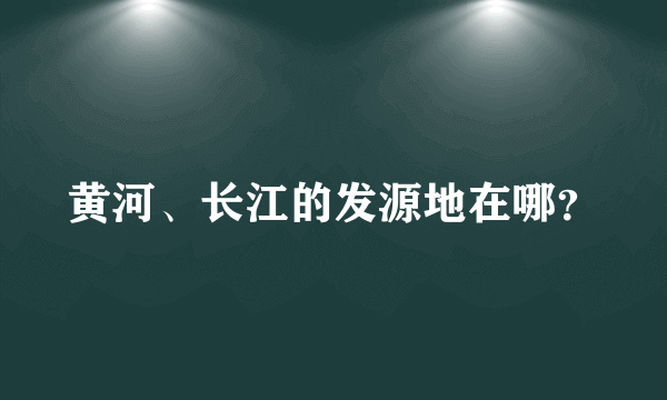 黄河、长江的发源地在哪？