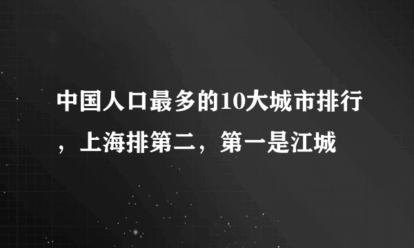 中国人口最多的10大城市排行，上海排第二，第一是江城