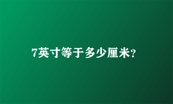 7英寸等于多少厘米？