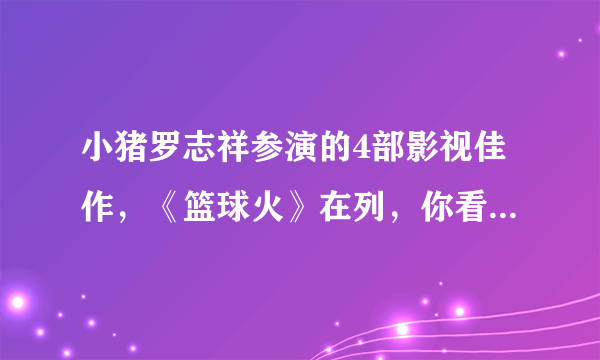 小猪罗志祥参演的4部影视佳作，《篮球火》在列，你看过哪一部？