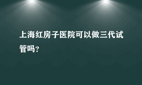 上海红房子医院可以做三代试管吗？