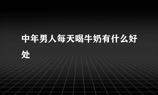 中年男人每天喝牛奶有什么好处