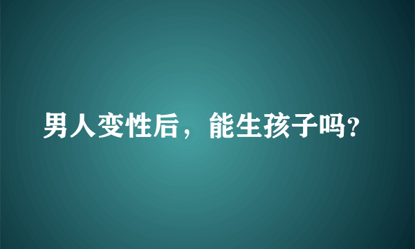 男人变性后，能生孩子吗？