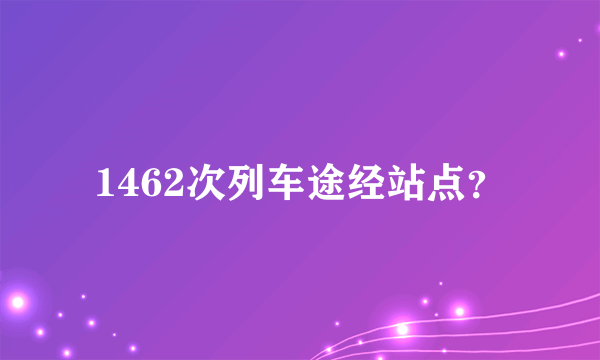 1462次列车途经站点？