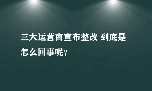 三大运营商宣布整改 到底是怎么回事呢？