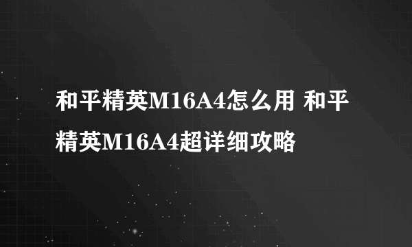 和平精英M16A4怎么用 和平精英M16A4超详细攻略