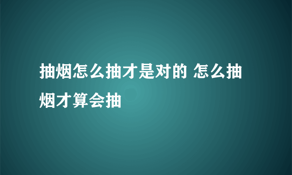 抽烟怎么抽才是对的 怎么抽烟才算会抽