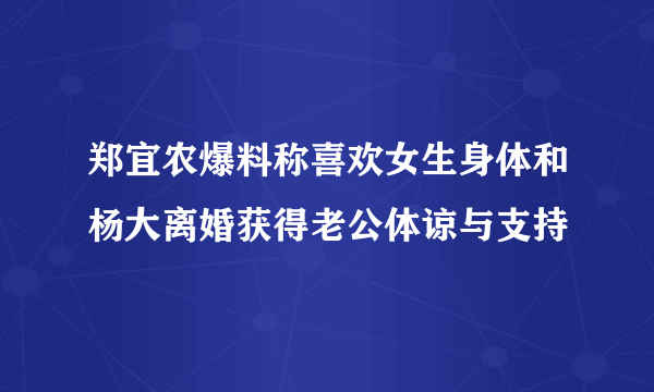 郑宜农爆料称喜欢女生身体和杨大离婚获得老公体谅与支持