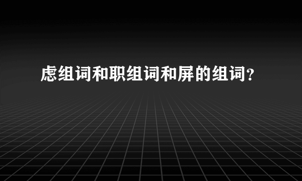 虑组词和职组词和屏的组词？