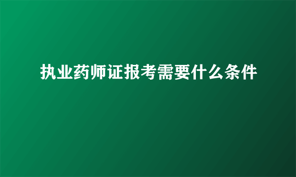 执业药师证报考需要什么条件