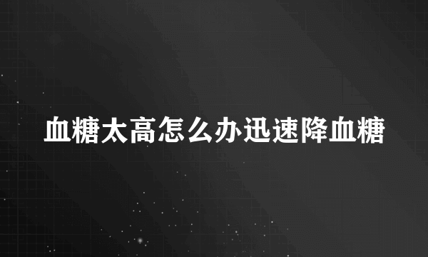 血糖太高怎么办迅速降血糖