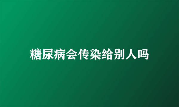 糖尿病会传染给别人吗