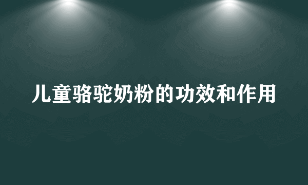 儿童骆驼奶粉的功效和作用