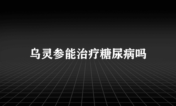 乌灵参能治疗糖尿病吗