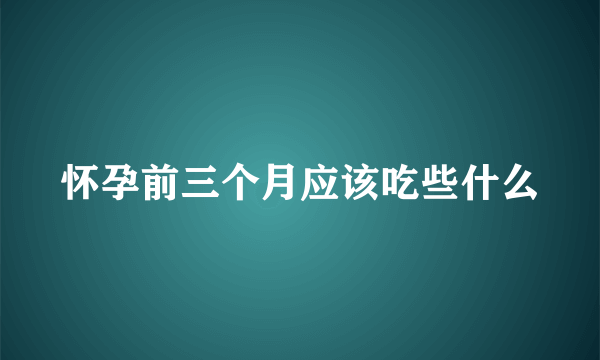 怀孕前三个月应该吃些什么