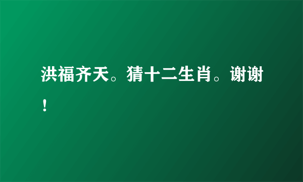 洪福齐天。猜十二生肖。谢谢！